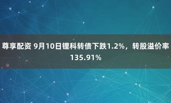 尊享配资 9月10日锂科转债下跌1.2%，转股溢价率135.91%