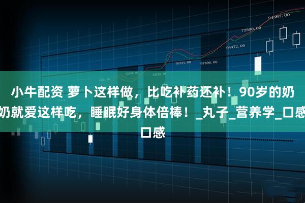 小牛配资 萝卜这样做，比吃补药还补！90岁的奶奶就爱这样吃，睡眠好身体倍棒！_丸子_营养学_口感