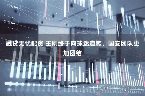 融贷无忧配资 王刚终于向球迷道歉，国安团队更加团结