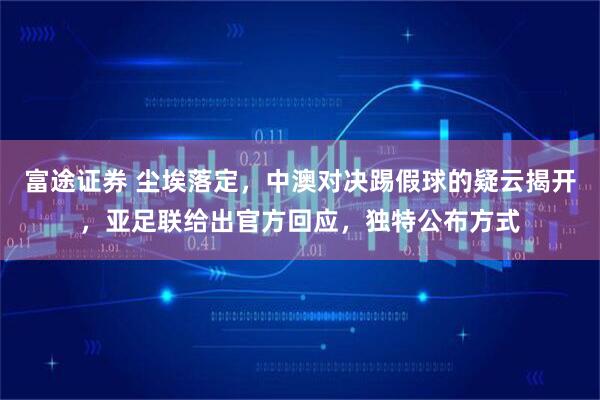 富途证券 尘埃落定，中澳对决踢假球的疑云揭开，亚足联给出官方回应，独特公布方式