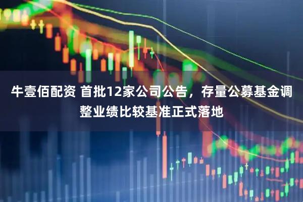 牛壹佰配资 首批12家公司公告，存量公募基金调整业绩比较基准正式落地