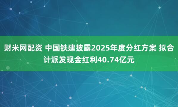 财米网配资 中国铁建披露2025年度分红方案 拟合计派发现金红利40.74亿元