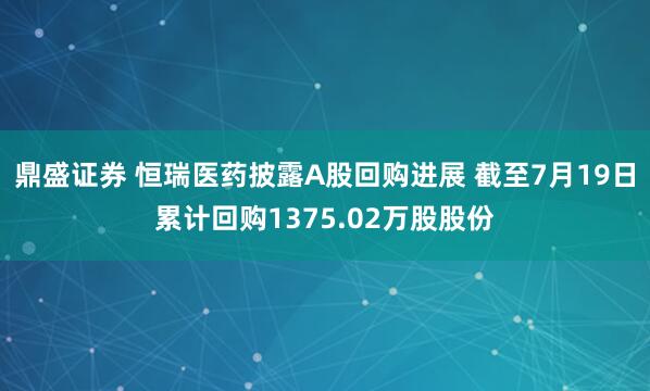 鼎盛证券 恒瑞医药披露A股回购进展 截至7月19日累计回购1375.02万股股份